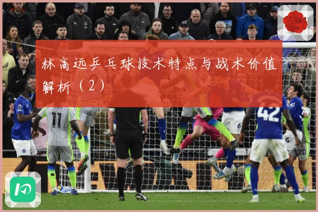 林高远乒乓球技术特点与战术价值解析（2）
