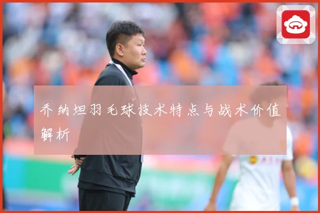 乔纳坦羽毛球技术特点与战术价值解析