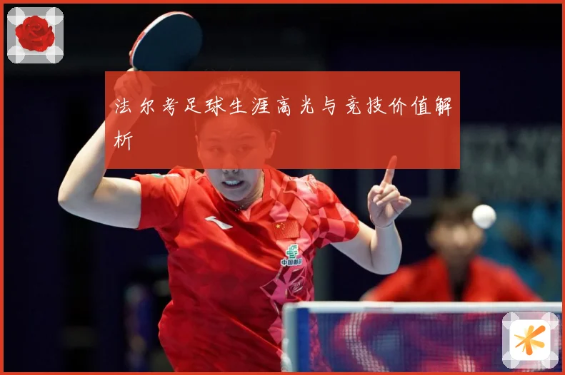 法尔考足球生涯高光与竞技价值解析