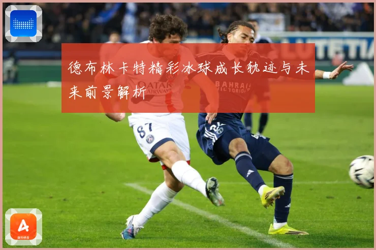 德布林卡特精彩冰球成长轨迹与未来前景解析