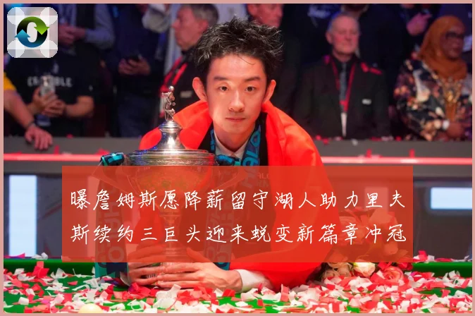 曝詹姆斯愿降薪留守湖人助力里夫斯续约三巨头迎来蜕变新篇章冲冠赛场复盘