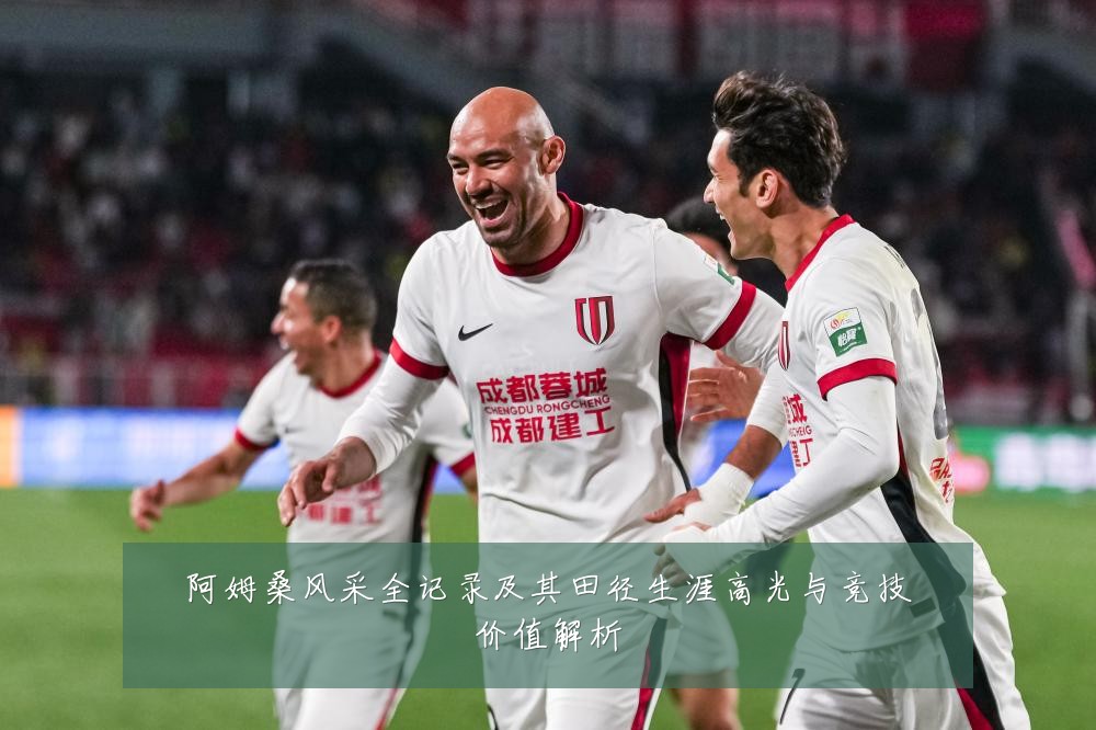 阿姆桑风采全记录及其田径生涯高光与竞技价值解析